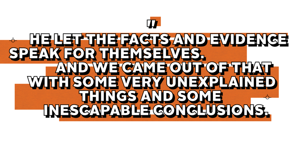 he let the facts and evidence speak for themselves and we came out of that with some very unexplained thing and some inescapable conclusions