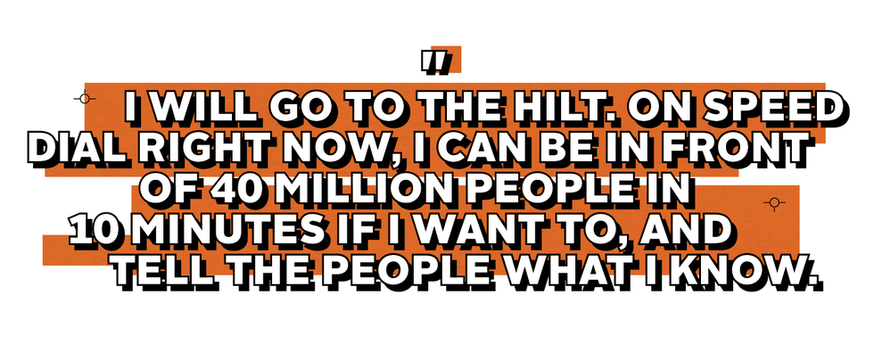 i will go to the hilt on speed dial right now i can be in front of 40 million people in 10 minutes if i want to and tell the people what i know