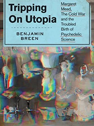 Tripping on Utopia: Margaret Mead, the Cold War, and the Troubled Birth of Psychedelic Science by Benjamin Breen