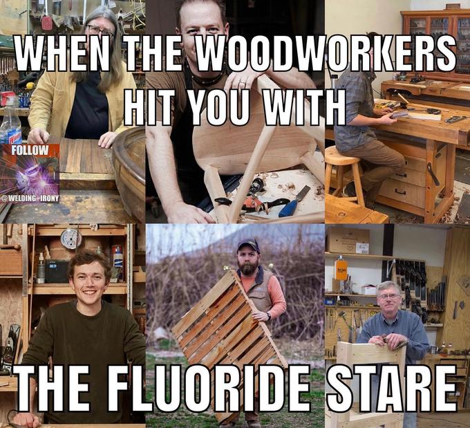 WHEN THE WOODWORKERS I HIT YOU WITH. FOLLOW @WELDING IRONY Ambass the Sala THE FLUORIDE STARE